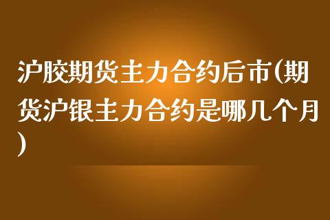 沪胶期货主力合约后市(期货沪银主力合约是哪几个月)_https://www.xmqjcw.com_期货百科_第1张