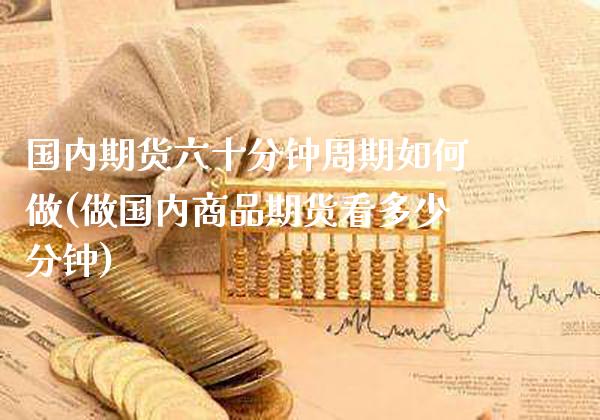 国内期货六十分钟周期如何做(做国内商品期货看多少分钟)_https://www.xmqjcw.com_期货投资_第1张