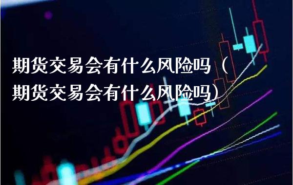 期货交易会有什么风险吗（期货交易会有什么风险吗）_https://www.xmqjcw.com_期货投资_第1张
