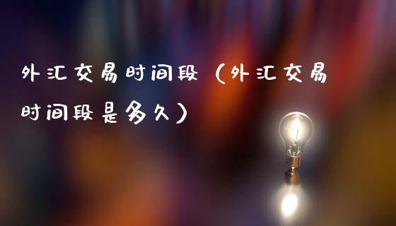 外汇交易时间段（外汇交易时间段是多久）_https://www.xmqjcw.com_期货投资_第1张