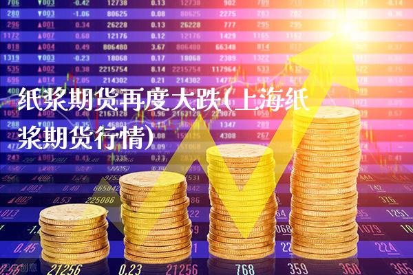 纸浆期货再度大跌(上海纸浆期货行情)_https://www.xmqjcw.com_期货百科_第1张