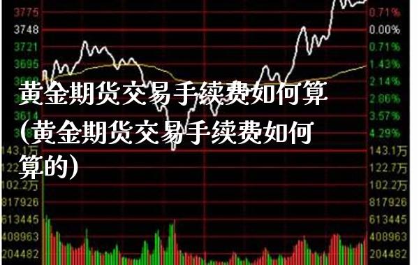 黄金期货交易手续费如何算(黄金期货交易手续费如何算的)_https://www.xmqjcw.com_期货投资_第1张