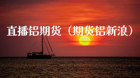 直播铝期货（期货铝新浪）_https://www.xmqjcw.com_期货投资_第1张