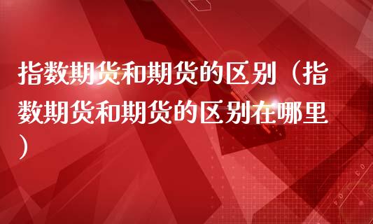 指数期货和期货的区别（指数期货和期货的区别在哪里）_https://www.xmqjcw.com_期货投资_第1张