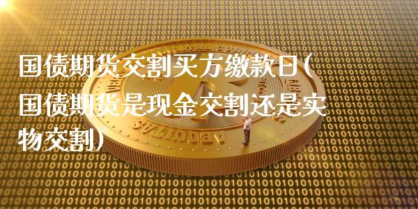 国债期货交割买方缴款日(国债期货是现金交割还是实物交割)_https://www.xmqjcw.com_股票投资_第1张