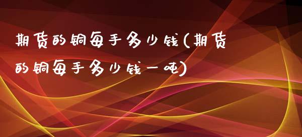 期货的铜每手多少钱(期货的铜每手多少钱一吨)_https://www.xmqjcw.com_期货投资_第1张