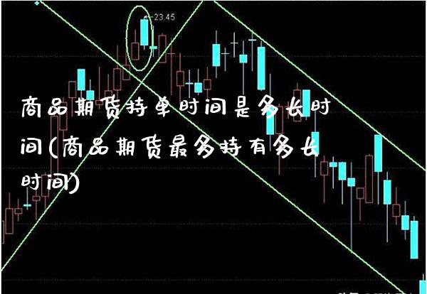 商品期货持单时间是多长时间(商品期货最多持有多长时间)_https://www.xmqjcw.com_股票投资_第1张