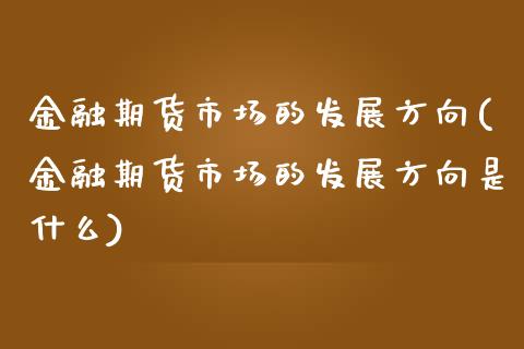 金融期货市场的发展方向(金融期货市场的发展方向是什么)_https://www.xmqjcw.com_期货投资_第1张