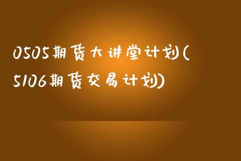 0505期货大讲堂计划(5106期货交易计划)_https://www.xmqjcw.com_期货直播室_第1张