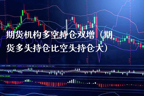 期货机构多空持仓双增（期货多头持仓比空头持仓大）_https://www.xmqjcw.com_期货投资_第1张