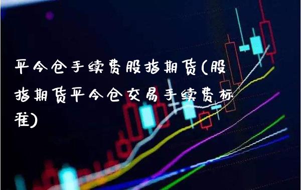 平今仓手续费股指期货(股指期货平今仓交易手续费标准)_https://www.xmqjcw.com_期货直播室_第1张