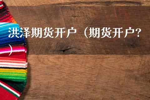 洪泽期货开户（期货开户?）_https://www.xmqjcw.com_期货直播室_第1张