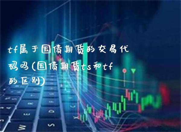 tf属于国债期货的交易代码吗(国债期货ts和tf的区别)_https://www.xmqjcw.com_期货投资_第1张