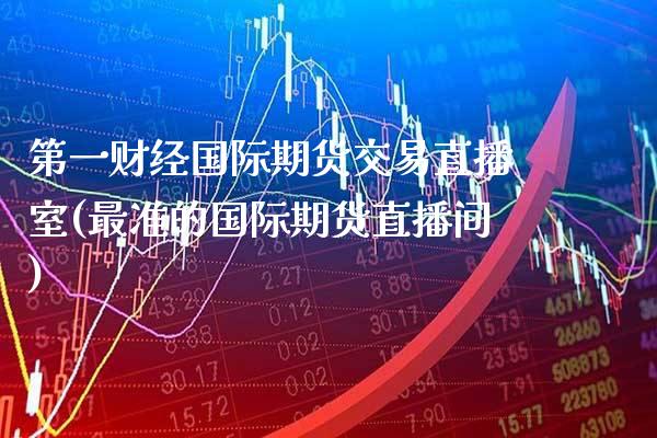 第一财经国际期货交易直播室(最准的国际期货直播间)_https://www.xmqjcw.com_期货百科_第1张