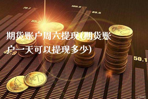 期货账户周六提现(期货账户一天可以提现多少)_https://www.xmqjcw.com_期货行情_第1张
