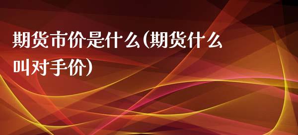 期货市价是什么(期货什么叫对手价)_https://www.xmqjcw.com_期货百科_第1张