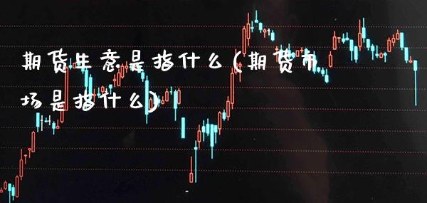 期货生意是指什么(期货市场是指什么)_期货百科_第1张_秦聚理财 期货生意是指什么(期货市场是指什么)_https://www.xmqjcw.com_期货百科_第1张