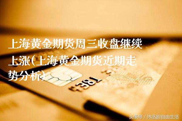 上海黄金期货周三收盘继续上涨(上海黄金期货近期走势分析)_https://www.xmqjcw.com_基金理财_第1张
