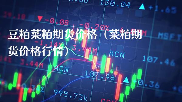豆粕菜粕期货价格（菜粕期货价格行情）_https://www.xmqjcw.com_期货投资_第1张