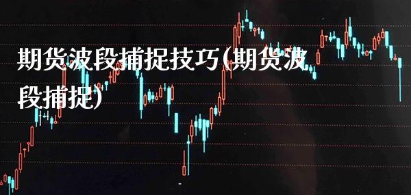 期货波段捕捉技巧(期货波段捕捉)_https://www.xmqjcw.com_期货直播室_第1张
