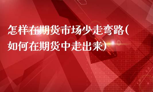 怎样在期货市场少走弯路(如何在期货中走出来)_https://www.xmqjcw.com_期货百科_第1张