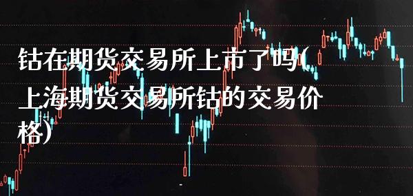钴在期货交易所上市了吗(上海期货交易所钴的交易价格)_https://www.xmqjcw.com_期货投资_第1张