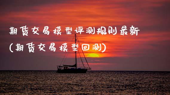 期货交易模型评测规则最新(期货交易模型回测)_https://www.xmqjcw.com_期货百科_第1张