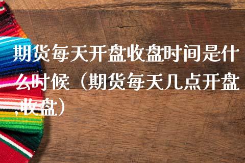 期货每天**收盘时间是什么时候（期货每天几点**,收盘）_https://www.xmqjcw.com_期货投资_第1张