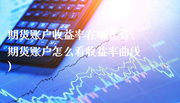 期货账户收益率在哪儿看(期货账户怎么看收益率曲线)_https://www.xmqjcw.com_股票投资_第1张