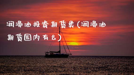 润滑油投资期货类(润滑油期货国内有么)_https://www.xmqjcw.com_期货行情_第1张