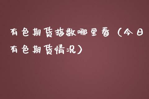 有色期货指数哪里看（今日有色期货情况）_https://www.xmqjcw.com_期货行情_第1张