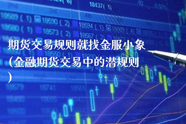 期货交易规则就找金服小象(金融期货交易中的)_https://www.xmqjcw.com_基金理财_第1张