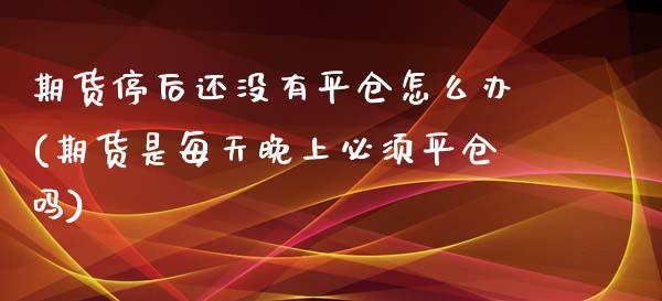 期货停后还没有平仓怎么办(期货是每天晚上必须平仓吗)_https://www.xmqjcw.com_期货百科_第1张