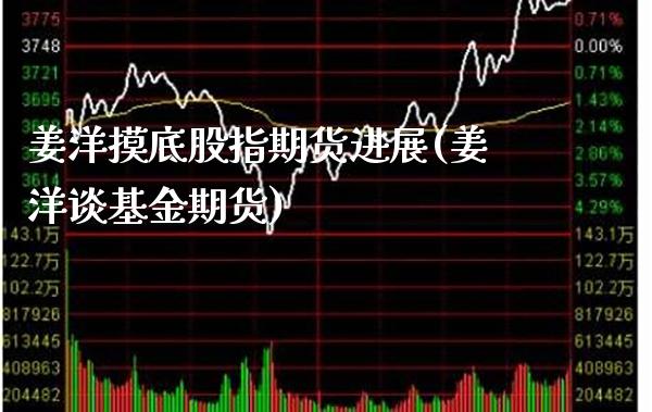 姜洋摸底股指期货进展(姜洋谈基金期货)_https://www.xmqjcw.com_基金理财_第1张