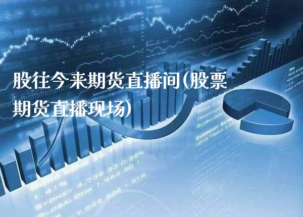 股往今来期货直播间(股票期货直播现场)_https://www.xmqjcw.com_期货直播室_第1张