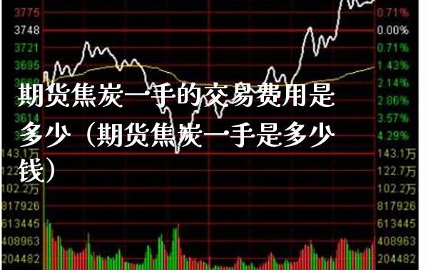 期货焦炭一手的交易费用是多少（期货焦炭一手是多少钱）_https://www.xmqjcw.com_期货直播室_第1张