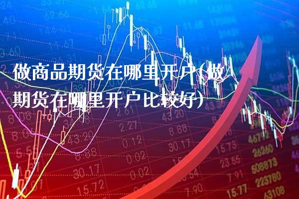 做商品期货在哪里开户(做期货在哪里开户比较好)_https://www.xmqjcw.com_期货投资_第1张