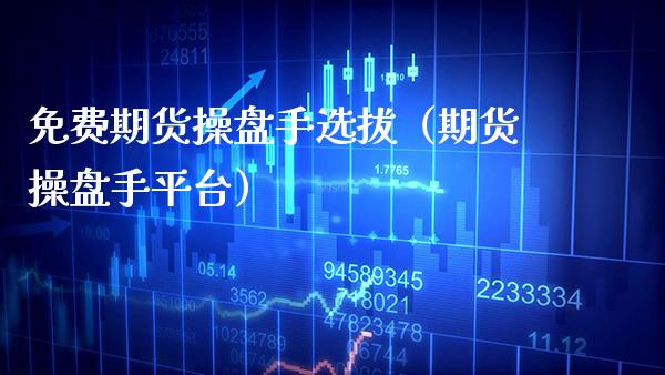 免费期货操盘手选拔（期货操盘手平台）_https://www.xmqjcw.com_期货投资_第1张