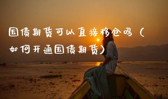 国债期货可以直接移仓吗（如何开通国债期货）_https://www.xmqjcw.com_期货直播室_第1张