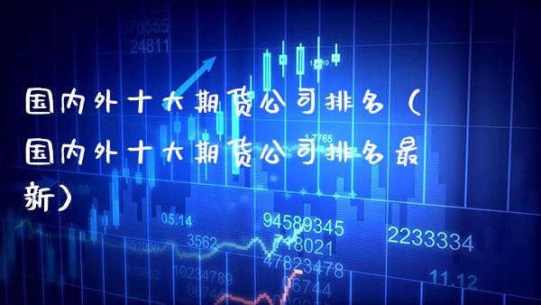 国内外十大期货公司排名（国内外十大期货公司排名最新）_https://www.xmqjcw.com_期货行情_第1张