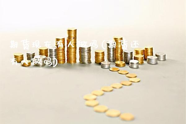期货现在有人做吗(期货还有人做吗)_https://www.xmqjcw.com_基金理财_第1张
