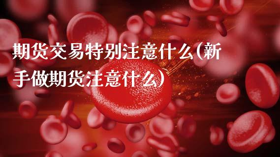 期货交易特别注意什么(新手做期货注意什么)_https://www.xmqjcw.com_期货开户_第1张
