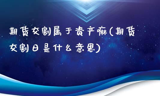 期货交割属于资产嘛(期货交割日是什么意思)_https://www.xmqjcw.com_期货行情_第1张