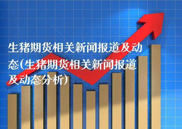 生猪期货相关新闻报道及动态(生猪期货相关新闻报道及动态分析)_https://www.xmqjcw.com_期货投资_第1张