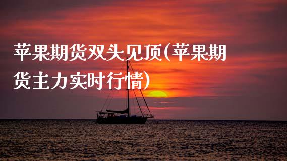 苹果期货双头见顶(苹果期货主力实时行情)_https://www.xmqjcw.com_期货行情_第1张