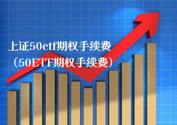 上证50etf期权手续费（50ETF期权手续费）_https://www.xmqjcw.com_期货投资_第1张
