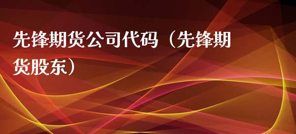 先锋期货公司代码（先锋期货股东）_https://www.xmqjcw.com_期货投资_第1张