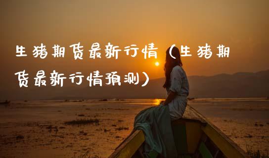 生猪期货最新行情（生猪期货最新行情预测）_https://www.xmqjcw.com_期货投资_第1张