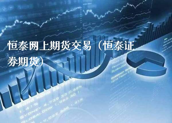 恒泰网上期货交易（恒泰证券期货）_https://www.xmqjcw.com_期货直播室_第1张