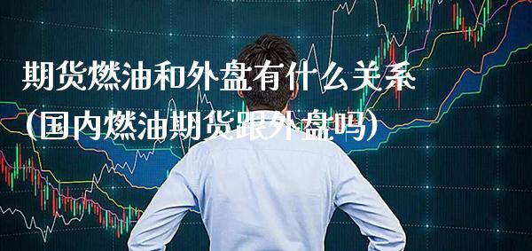 期货燃油和外盘有什么关系(国内燃油期货跟外盘吗)_https://www.xmqjcw.com_期货百科_第1张